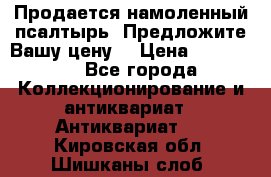 Продается намоленный псалтырь. Предложите Вашу цену! › Цена ­ 600 000 - Все города Коллекционирование и антиквариат » Антиквариат   . Кировская обл.,Шишканы слоб.